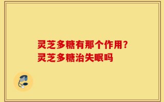 灵芝多糖有那个作用？灵芝多糖治失眠吗