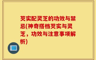芡实配灵芝的功效与禁忌(神奇搭档芡实与灵芝，功效与注意事项解析)