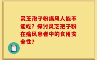 灵芝孢子粉痛风人能不能吃？探讨灵芝孢子粉在痛风患者中的食用安全性？