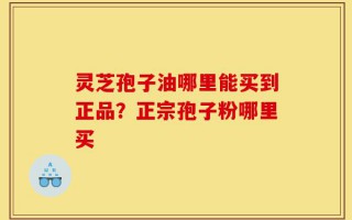 灵芝孢子油哪里能买到正品？正宗孢子粉哪里买