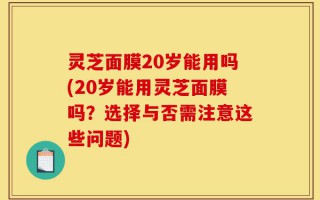 灵芝面膜20岁能用吗(20岁能用灵芝面膜吗？选择与否需注意这些问题)