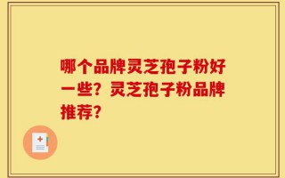 哪个品牌灵芝孢子粉好一些？灵芝孢子粉品牌推荐？