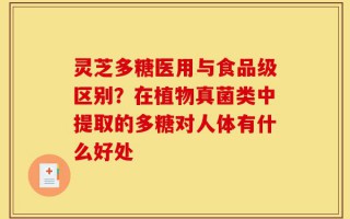 灵芝多糖医用与食品级区别？在植物真菌类中提取的多糖对人体有什么好处
