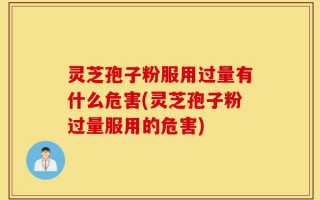 灵芝孢子粉服用过量有什么危害(灵芝孢子粉过量服用的危害)