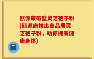 瓯源康破壁灵芝孢子粉(瓯源康推出高品质灵芝孢子粉，助你拥有健康身体)