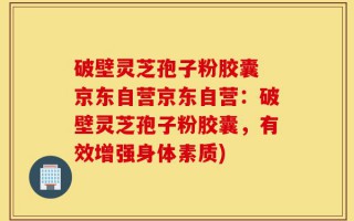 破壁灵芝孢子粉胶囊 京东自营京东自营：破壁灵芝孢子粉胶囊，有效增强身体素质)