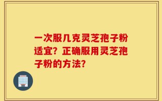 一次服几克灵芝孢子粉适宜？正确服用灵芝孢子粉的方法？