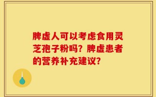 脾虚人可以考虑食用灵芝孢子粉吗？脾虚患者的营养补充建议？