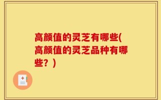 高颜值的灵芝有哪些(高颜值的灵芝品种有哪些？)