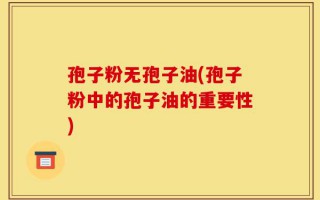 孢子粉无孢子油(孢子粉中的孢子油的重要性)