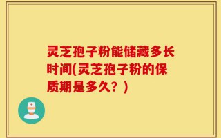 灵芝孢子粉能储藏多长时间(灵芝孢子粉的保质期是多久？)