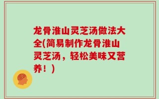 龙骨淮山灵芝汤做法大全(简易制作龙骨淮山灵芝汤，轻松美味又营养！)
