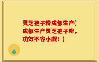 灵芝孢子粉成都生产(成都生产灵芝孢子粉，功效不容小觑！)