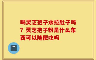 喝灵芝孢子水拉肚子吗？灵芝孢子粉是什么东西可以随便吃吗