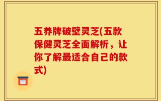 五养牌破壁灵芝(五款保健灵芝全面解析，让你了解最适合自己的款式)