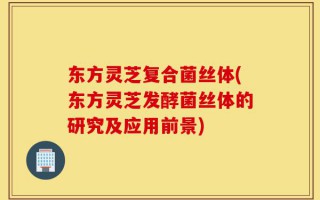 东方灵芝复合菌丝体(东方灵芝发酵菌丝体的研究及应用前景)