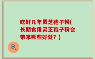 吃好几年灵芝孢子粉(长期食用灵芝孢子粉会带来哪些好处？)