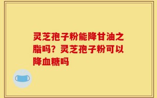 灵芝孢子粉能降甘油之脂吗？灵芝孢子粉可以降血糖吗