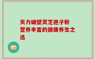 天力破壁灵芝孢子粉 营养丰富的健康养生之选
