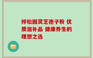 桦松园灵芝孢子粉 优质滋补品 健康养生的理想之选