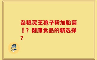 杂粮灵芝孢子粉加胎菊糑？健康食品的新选择？