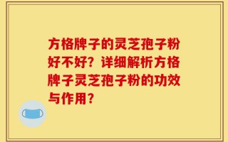 方格牌子的灵芝孢子粉好不好？详细解析方格牌子灵芝孢子粉的功效与作用？