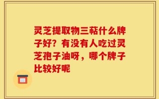 灵芝提取物三萜什么牌子好？有没有人吃过灵芝孢子油呀，哪个牌子比较好呢