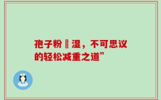 孢子粉袪湿，不可思议的轻松减重之道”