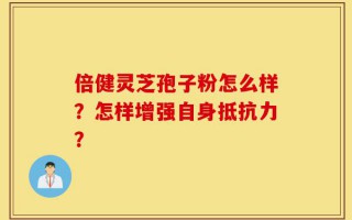倍健灵芝孢子粉怎么样？怎样增强自身抵抗力？