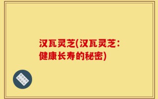 汉瓦灵芝(汉瓦灵芝：健康长寿的秘密)