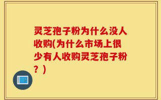 灵芝孢子粉为什么没人收购(为什么市场上很少有人收购灵芝孢子粉？)