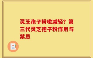灵芝孢子粉嗽减轻？第三代灵芝孢子粉作用与禁忌