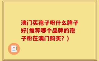 澳门买孢子粉什么牌子好(推荐哪个品牌的孢子粉在澳门购买？)