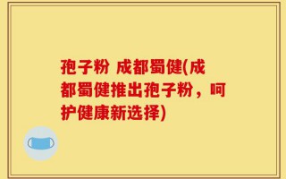 孢子粉 成都蜀健(成都蜀健推出孢子粉，呵护健康新选择)