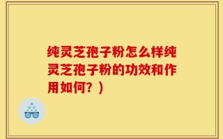 纯灵芝孢子粉怎么样纯灵芝孢子粉的功效和作用如何？)