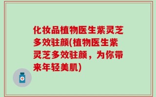 化妆品植物医生紫灵芝多效驻颜(植物医生紫灵芝多效驻颜，为你带来年轻美肌)