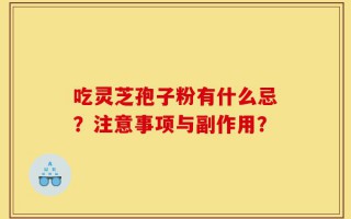 吃灵芝孢子粉有什么忌？注意事项与副作用？