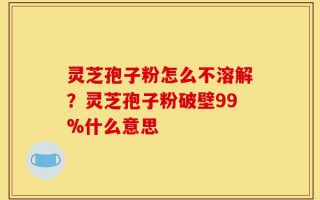 灵芝孢子粉怎么不溶解？灵芝孢子粉破壁99%什么意思