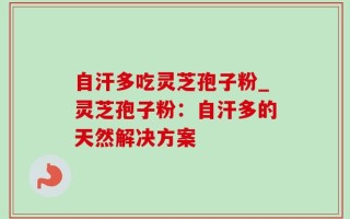 自汗多吃灵芝孢子粉_灵芝孢子粉：自汗多的天然解决方案