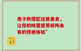 孢子粉搭配这些美食，让你的味蕾感受前所未有的惊艳体验”