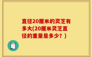 直径20厘米的灵芝有多大(20厘米灵芝直径的重量是多少？)