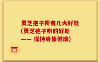 灵芝孢子粉有几大好处(灵芝孢子粉的好处 —— 保持身体健康)