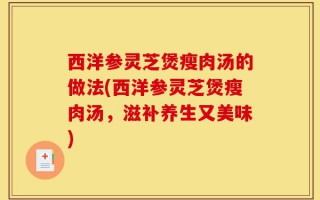 西洋参灵芝煲瘦肉汤的做法(西洋参灵芝煲瘦肉汤，滋补养生又美味)