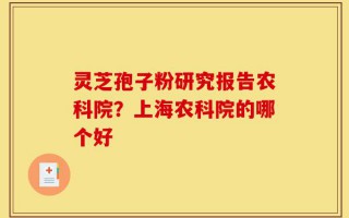 灵芝孢子粉研究报告农科院？上海农科院的哪个好