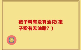 孢子粉有没有油花(孢子粉有无油脂？)