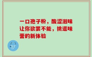 一口孢子粉，酸涩滋味让你欲罢不能，挑逗味蕾的新体验