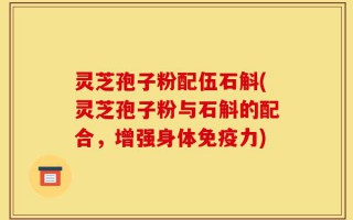 灵芝孢子粉配伍石斛(灵芝孢子粉与石斛的配合，增强身体免疫力)