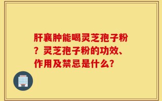 肝襄肿能喝灵芝孢子粉？灵芝孢子粉的功效、作用及禁忌是什么？