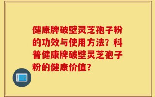 健康牌破壁灵芝孢子粉的功效与使用方法？科普健康牌破壁灵芝孢子粉的健康价值？