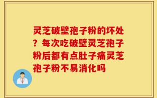 灵芝破壁孢子粉的坏处？每次吃破壁灵芝孢子粉后都有点肚子痛灵芝孢子粉不易消化吗